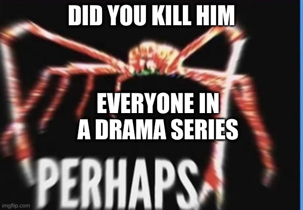 it always happens | DID YOU KILL HIM; EVERYONE IN A DRAMA SERIES | image tagged in perhaps crab | made w/ Imgflip meme maker