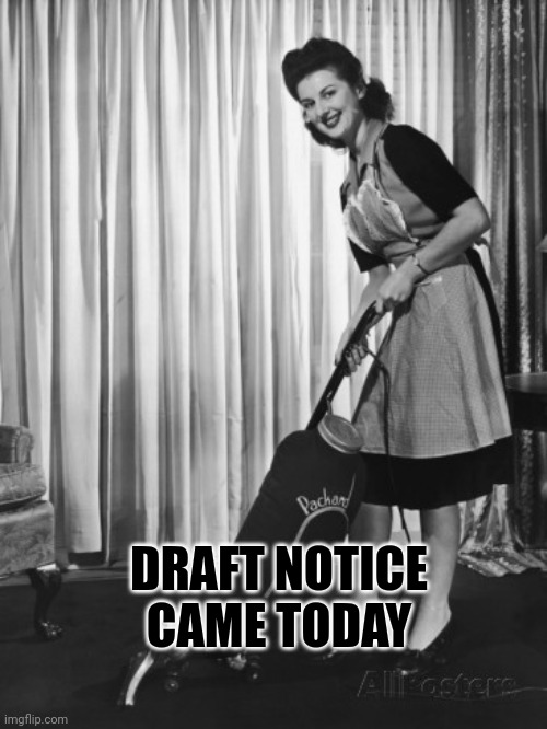 50's Housework | DRAFT NOTICE CAME TODAY | image tagged in 50's housework | made w/ Imgflip meme maker