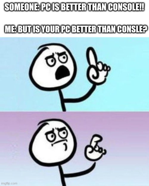 is it? | SOMEONE: PC IS BETTER THAN CONSOLE!! ME: BUT IS YOUR PC BETTER THAN CONSLE? | image tagged in wait nevermind | made w/ Imgflip meme maker