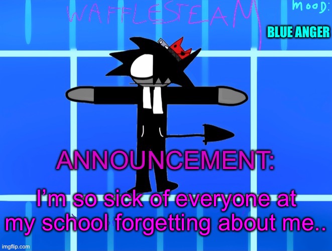 Maybe that idea won’t be so bad after all | BLUE ANGER; I’m so sick of everyone at my school forgetting about me.. | image tagged in wafflesteam s temp or whatever | made w/ Imgflip meme maker