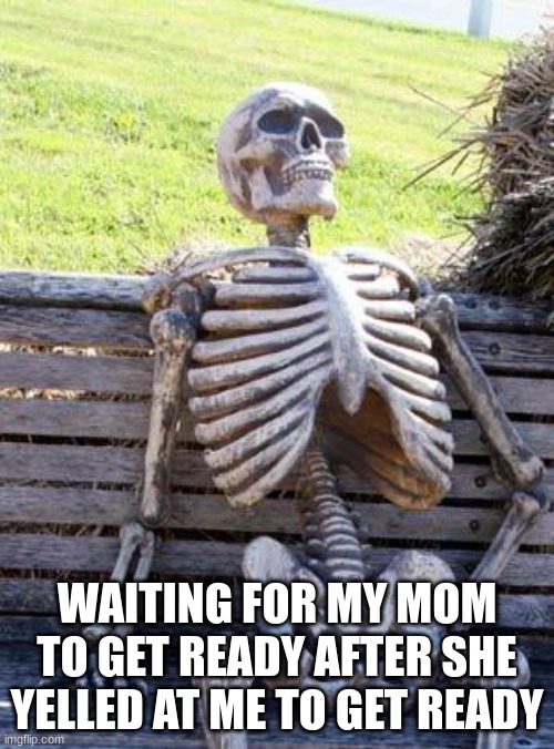 Waiting Skeleton Meme | WAITING FOR MY MOM TO GET READY AFTER SHE YELLED AT ME TO GET READY | image tagged in memes,waiting skeleton | made w/ Imgflip meme maker
