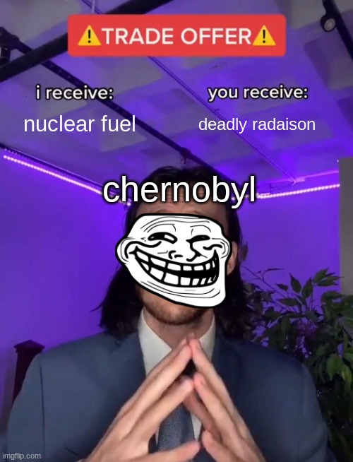 trade offer | nuclear fuel; deadly radaison; chernobyl | image tagged in trade offer | made w/ Imgflip meme maker