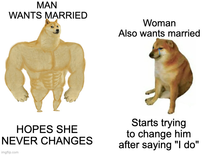 Buff Doge vs. Cheems | MAN 
WANTS MARRIED; Woman
Also wants married; HOPES SHE NEVER CHANGES; Starts trying to change him after saying "I do" | image tagged in memes,buff doge vs cheems | made w/ Imgflip meme maker