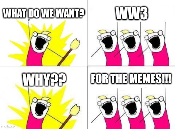 What Do We Want | WHAT DO WE WANT? WW3; FOR THE MEMES!!! WHY?? | image tagged in memes,what do we want | made w/ Imgflip meme maker