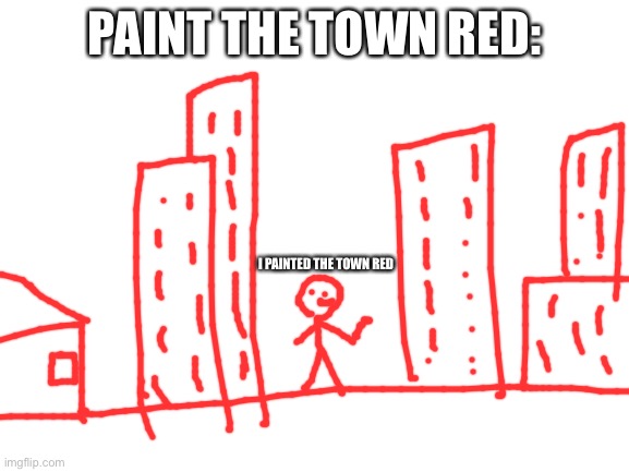 Paint the town red: |  PAINT THE TOWN RED:; I PAINTED THE TOWN RED | image tagged in funny | made w/ Imgflip meme maker