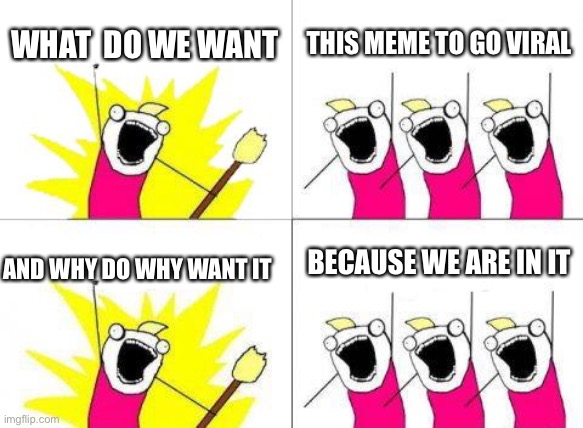 What Do We Want Meme | WHAT  DO WE WANT; THIS MEME TO GO VIRAL; BECAUSE WE ARE IN IT; AND WHY DO WHY WANT IT | image tagged in memes,what do we want | made w/ Imgflip meme maker