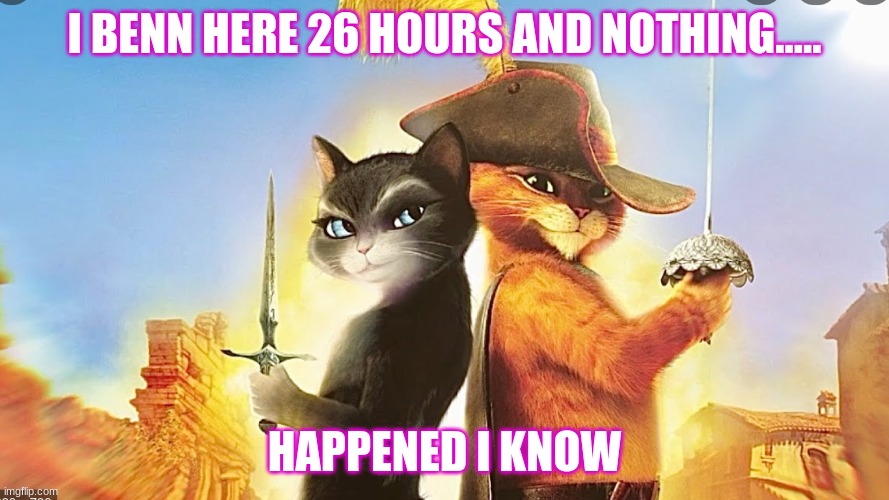 haha hehe | I BENN HERE 26 HOURS AND NOTHING..... HAPPENED I KNOW | image tagged in funny memes | made w/ Imgflip meme maker