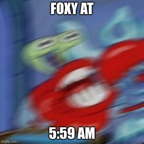 Mr krabs blur | FOXY AT; 5:59 AM | image tagged in mr krabs blur | made w/ Imgflip meme maker