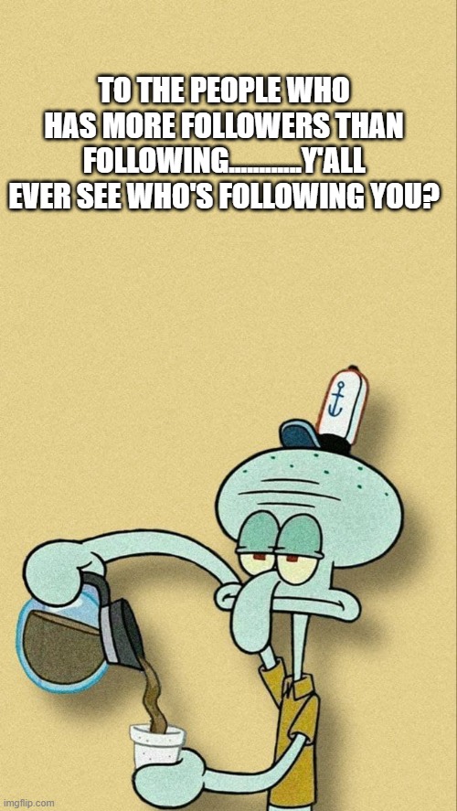 squidward humour | TO THE PEOPLE WHO HAS MORE FOLLOWERS THAN FOLLOWING............Y'ALL EVER SEE WHO'S FOLLOWING YOU? | image tagged in squidward humour | made w/ Imgflip meme maker