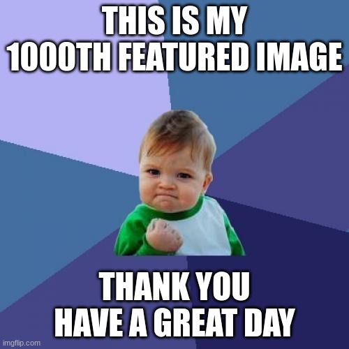 Image title | THIS IS MY 1000TH FEATURED IMAGE; THANK YOU HAVE A GREAT DAY | image tagged in memes,success kid | made w/ Imgflip meme maker