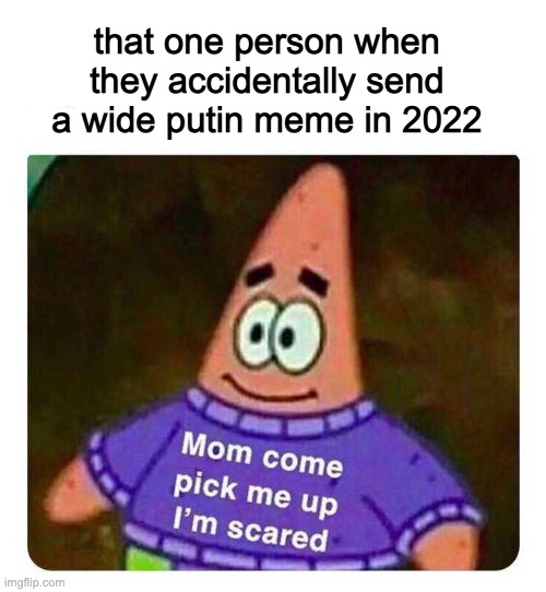 Patrick Mom come pick me up I'm scared | that one person when they accidentally send a wide putin meme in 2022 | image tagged in patrick mom come pick me up i'm scared | made w/ Imgflip meme maker