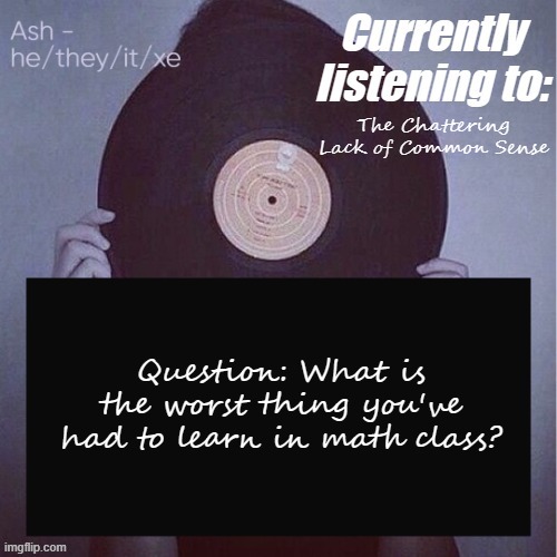 The Chattering Lack of Common Sense; Question: What is the worst thing you've had to learn in math class? | image tagged in ash last template lmao- | made w/ Imgflip meme maker