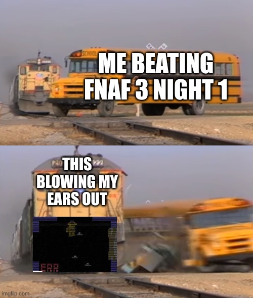 fnaf 3 meme | ME BEATING FNAF 3 NIGHT 1; THIS BLOWING MY EARS OUT | image tagged in a train hitting a school bus | made w/ Imgflip meme maker