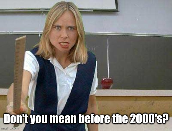 Angry Teacher | Don't you mean before the 2000's? | image tagged in angry teacher | made w/ Imgflip meme maker