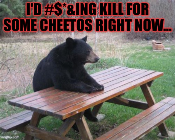 Bad Luck Bear Meme | I'D #$*&ING KILL FOR SOME CHEETOS RIGHT NOW... | image tagged in memes,bad luck bear | made w/ Imgflip meme maker