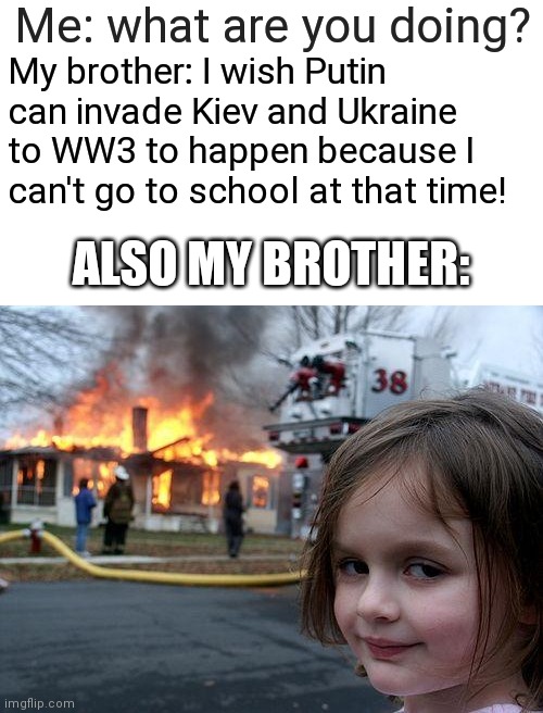 Ways to skip school 101 | Me: what are you doing? My brother: I wish Putin can invade Kiev and Ukraine to WW3 to happen because I can't go to school at that time! ALSO MY BROTHER: | image tagged in memes,disaster girl | made w/ Imgflip meme maker