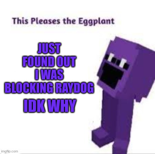 This pleases the eggplant | JUST FOUND OUT I WAS BLOCKING RAYDOG; IDK WHY | image tagged in this pleases the eggplant | made w/ Imgflip meme maker
