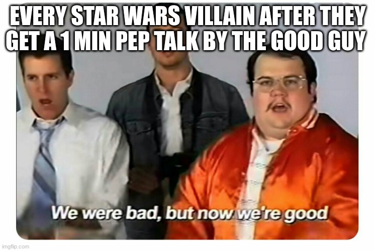 funny 7 | EVERY STAR WARS VILLAIN AFTER THEY GET A 1 MIN PEP TALK BY THE GOOD GUY | image tagged in we were bad but now we are good | made w/ Imgflip meme maker