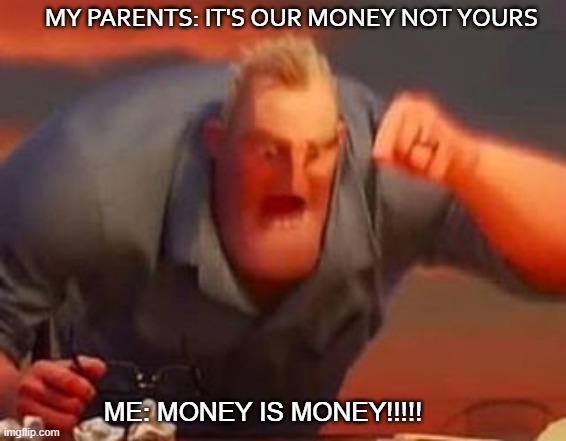 Mr incredible mad | MY PARENTS: IT'S OUR MONEY NOT YOURS; ME: MONEY IS MONEY!!!!! | image tagged in mr incredible mad | made w/ Imgflip meme maker