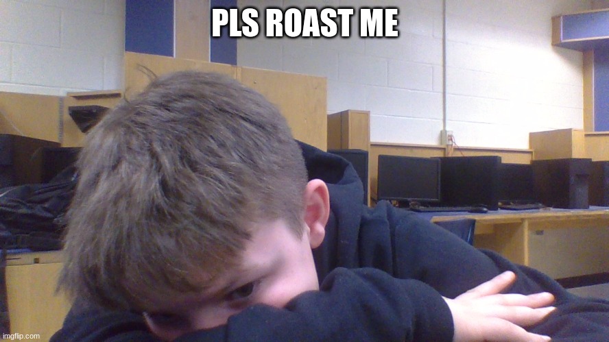 pls roast me | PLS ROAST ME | image tagged in roast me,lol,ha,scared,uh-oh | made w/ Imgflip meme maker