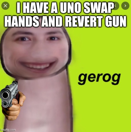 gorge!!!!!!!!!!!!!!!! | I HAVE A UNO SWAP HANDS AND REVERT GUN | image tagged in gorge | made w/ Imgflip meme maker