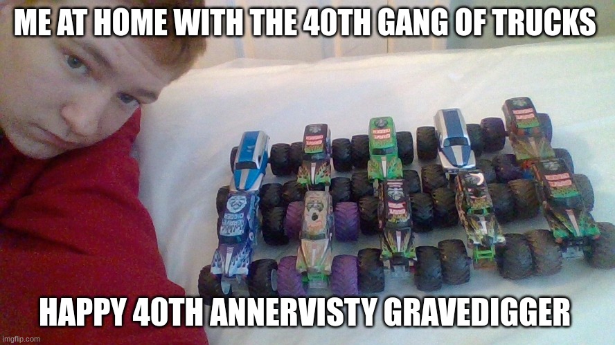 40th grave digger years | ME AT HOME WITH THE 40TH GANG OF TRUCKS; HAPPY 40TH ANNERVISTY GRAVEDIGGER | image tagged in grave digger 40th | made w/ Imgflip meme maker