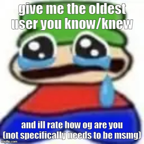 not in age btw | give me the oldest user you know/knew; and ill rate how og are you (not specifically needs to be msmg) | image tagged in awuegaawewuwa | made w/ Imgflip meme maker