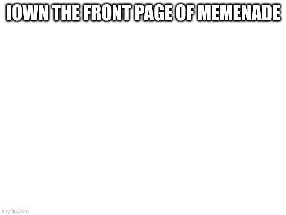Check it out | IOWN THE FRONT PAGE OF MEMENADE | image tagged in blank white template | made w/ Imgflip meme maker