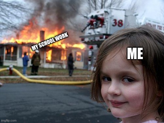 me and my school work | MY SCHOOL WORK; ME | image tagged in memes,disaster girl | made w/ Imgflip meme maker