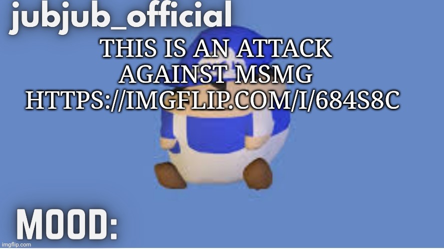 https://imgflip.com/i/684s8c | THIS IS AN ATTACK AGAINST MSMG
HTTPS://IMGFLIP.COM/I/684S8C | image tagged in jubjub_officials temp | made w/ Imgflip meme maker