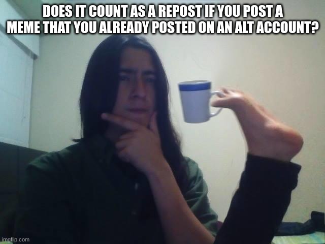 I'm really not sure | DOES IT COUNT AS A REPOST IF YOU POST A MEME THAT YOU ALREADY POSTED ON AN ALT ACCOUNT? | image tagged in thinking guy cup foot,memes,repost,alt accounts | made w/ Imgflip meme maker