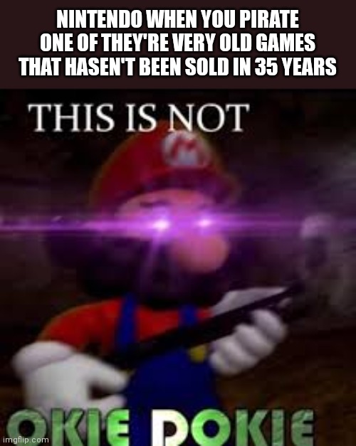 This is not okie dokie | NINTENDO WHEN YOU PIRATE ONE OF THEY'RE VERY OLD GAMES THAT HASEN'T BEEN SOLD IN 35 YEARS | image tagged in this is not okie dokie | made w/ Imgflip meme maker