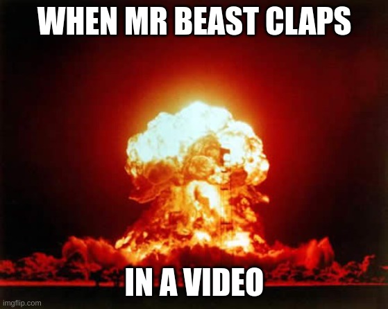 Nuclear Explosion | WHEN MR BEAST CLAPS; IN A VIDEO | image tagged in memes,nuclear explosion | made w/ Imgflip meme maker