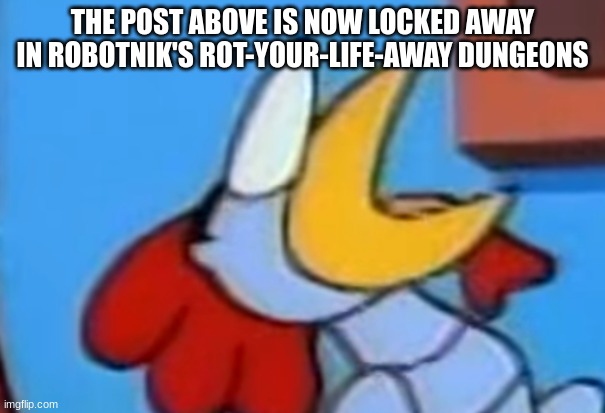 Scratch looking at the post above | THE POST ABOVE IS NOW LOCKED AWAY IN ROBOTNIK'S ROT-YOUR-LIFE-AWAY DUNGEONS | image tagged in scratch looking at the post above | made w/ Imgflip meme maker