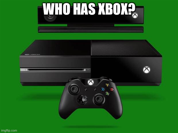 Xbox One | WHO HAS XBOX? | image tagged in xbox one | made w/ Imgflip meme maker