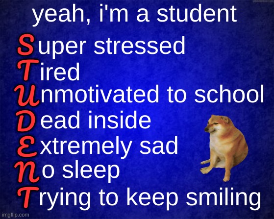 hi | yeah, i'm a student; uper stressed; S
T
U
D
E
N
T; ired; nmotivated to school; ead inside; xtremely sad; o sleep; rying to keep smiling | image tagged in blue background,msmg | made w/ Imgflip meme maker