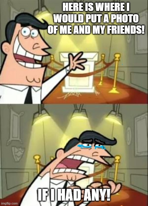 Hello darkness my old friend... | HERE IS WHERE I WOULD PUT A PHOTO OF ME AND MY FRIENDS! IF I HAD ANY! | image tagged in memes,this is where i'd put my trophy if i had one | made w/ Imgflip meme maker