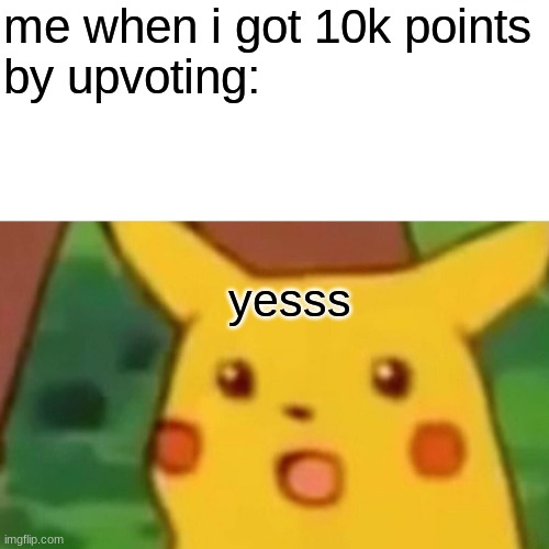 YeSsS | me when i got 10k points
by upvoting:; yesss | image tagged in memes,surprised pikachu,yes | made w/ Imgflip meme maker