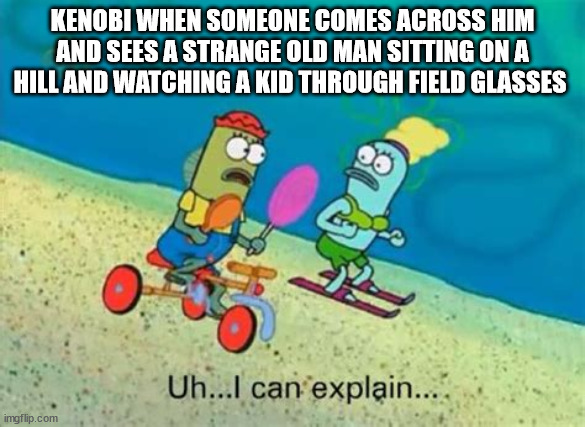Uh...I can explain... | KENOBI WHEN SOMEONE COMES ACROSS HIM AND SEES A STRANGE OLD MAN SITTING ON A HILL AND WATCHING A KID THROUGH FIELD GLASSES | image tagged in uh i can explain | made w/ Imgflip meme maker