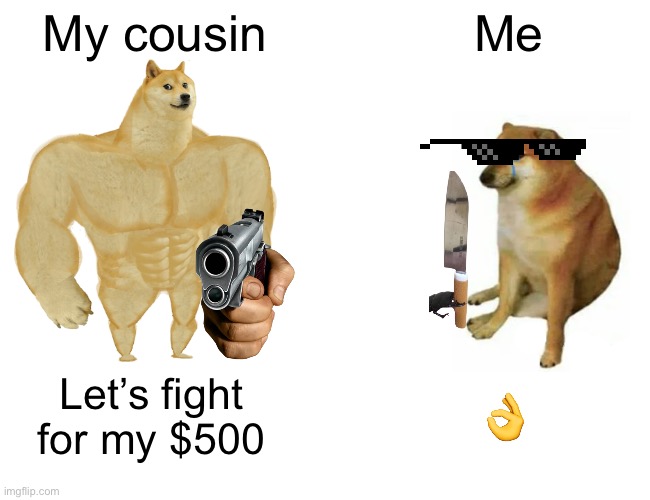 Buff Doge vs. Cheems Meme | My cousin; Me; Let’s fight for my $500; 👌 | image tagged in memes,buff doge vs cheems | made w/ Imgflip meme maker
