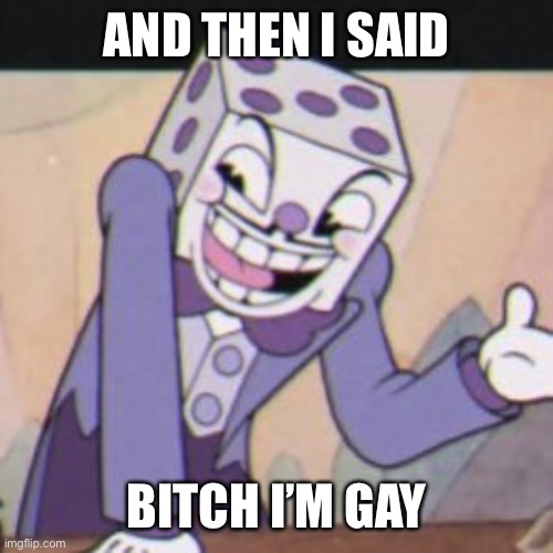 King dice is gay | AND THEN I SAID; BITCH I’M GAY | image tagged in cuphead,dice | made w/ Imgflip meme maker