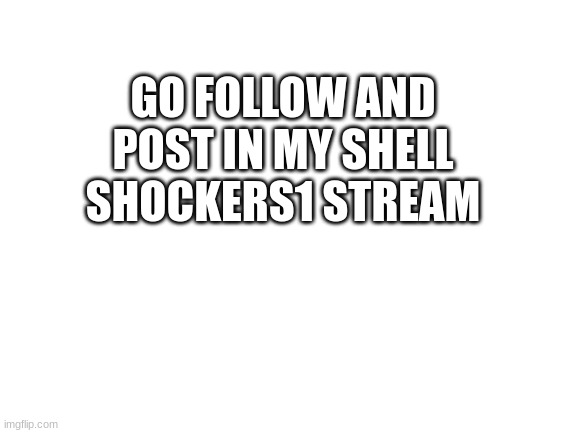 the 100th follower gets to be an owner | GO FOLLOW AND POST IN MY SHELL SHOCKERS1 STREAM | image tagged in blank white template | made w/ Imgflip meme maker