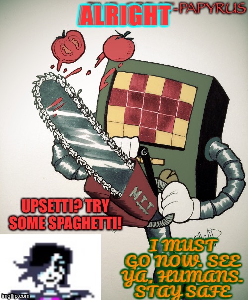 The great papyrus mettaton announcement temp | ALRIGHT; I MUST GO NOW. SEE YA, HUMANS. STAY SAFE | image tagged in the great papyrus mettaton announcement temp | made w/ Imgflip meme maker