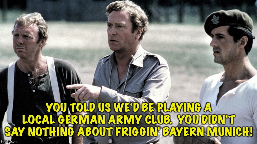 The missing scene from "Victory" | YOU TOLD US WE'D BE PLAYING A LOCAL GERMAN ARMY CLUB.  YOU DIDN'T SAY NOTHING ABOUT FRIGGIN' BAYERN MUNICH! | image tagged in victory,pow football | made w/ Imgflip meme maker