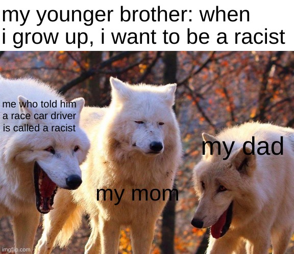 humor is an acquired taste |  my younger brother: when i grow up, i want to be a racist; me who told him a race car driver is called a racist; my dad; my mom | image tagged in 2/3 wolves laugh,funny,memes,funny memes,barney will eat all of your delectable biscuits,jokes | made w/ Imgflip meme maker