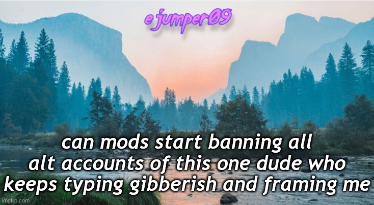 -.ejumper09.- Template | can mods start banning all alt accounts of this one dude who keeps typing gibberish and framing me | image tagged in - ejumper09 - template | made w/ Imgflip meme maker