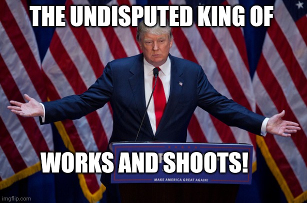 The only President to be in the WWE HALL OF FAME.  That should tell you how much of a joke this guy is. | THE UNDISPUTED KING OF; WORKS AND SHOOTS! | image tagged in donald trump | made w/ Imgflip meme maker