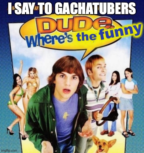 were funny | I SAY TO GACHATUBERS | image tagged in dude where's the funny | made w/ Imgflip meme maker