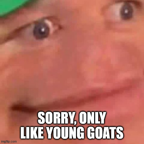 Wait Hol Up | SORRY, ONLY LIKE YOUNG GOATS | image tagged in wait hol up | made w/ Imgflip meme maker