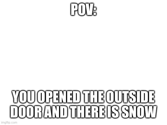 SNOW | POV:; YOU OPENED THE OUTSIDE DOOR AND THERE IS SNOW | image tagged in blank white template | made w/ Imgflip meme maker